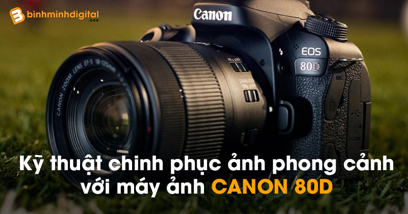 Kỹ thuật chinh phục ảnh phong cảnh với máy ảnh Canon 80D