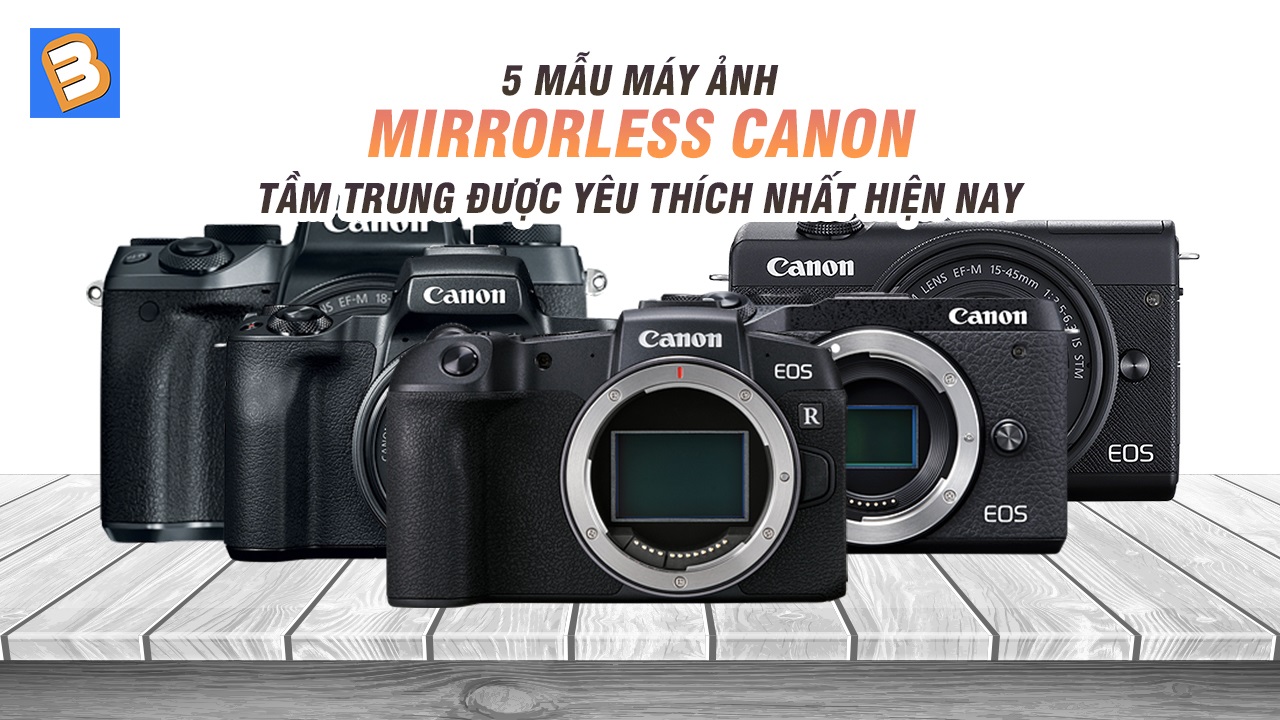 5 mẫu máy ảnh mirrorless Canon tầm trung được yêu thích nhất hiện nay