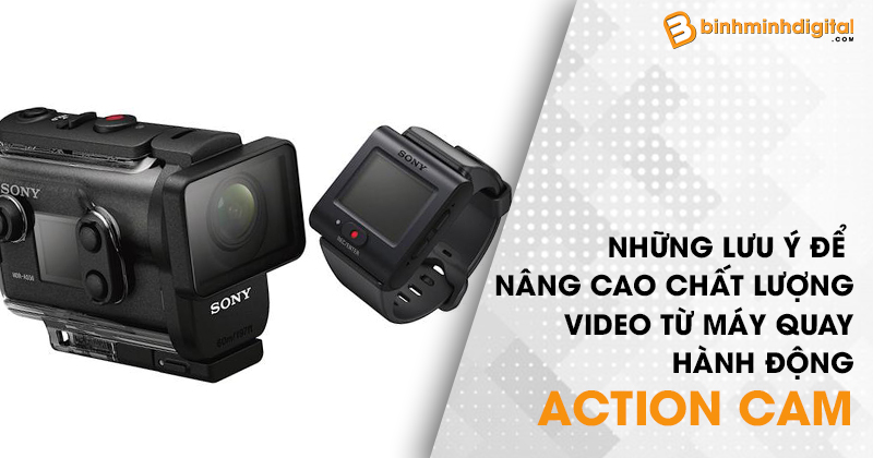 Những lưu ý để nâng cao chất lượng video từ máy quay hành động Actioncam