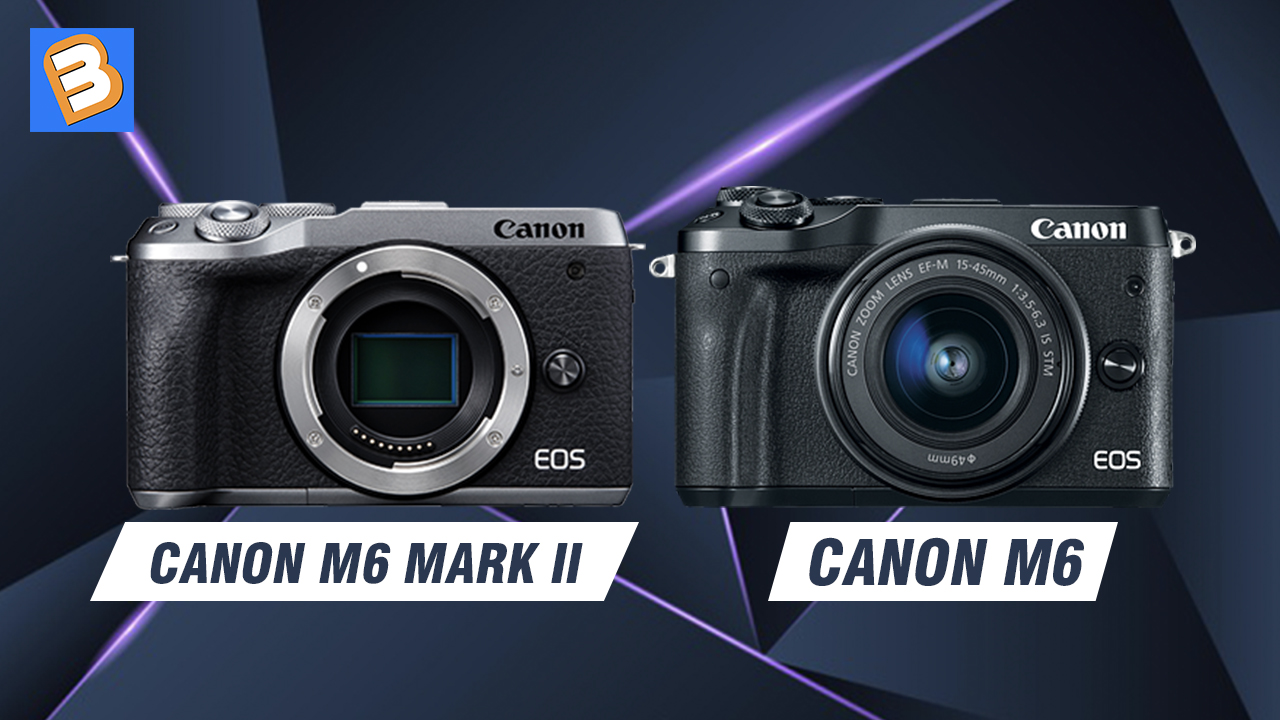 Canon M6 Mark II với Canon M6: Nên chọn máy nào?