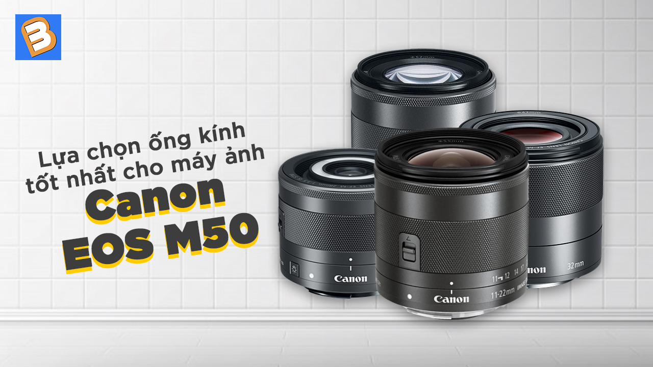 Lựa chọn ống kính tốt nhất cho máy ảnh Canon EOS M50