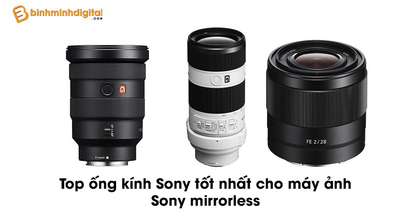Top ống kính Sony tốt nhất cho máy ảnh Sony mirrorless