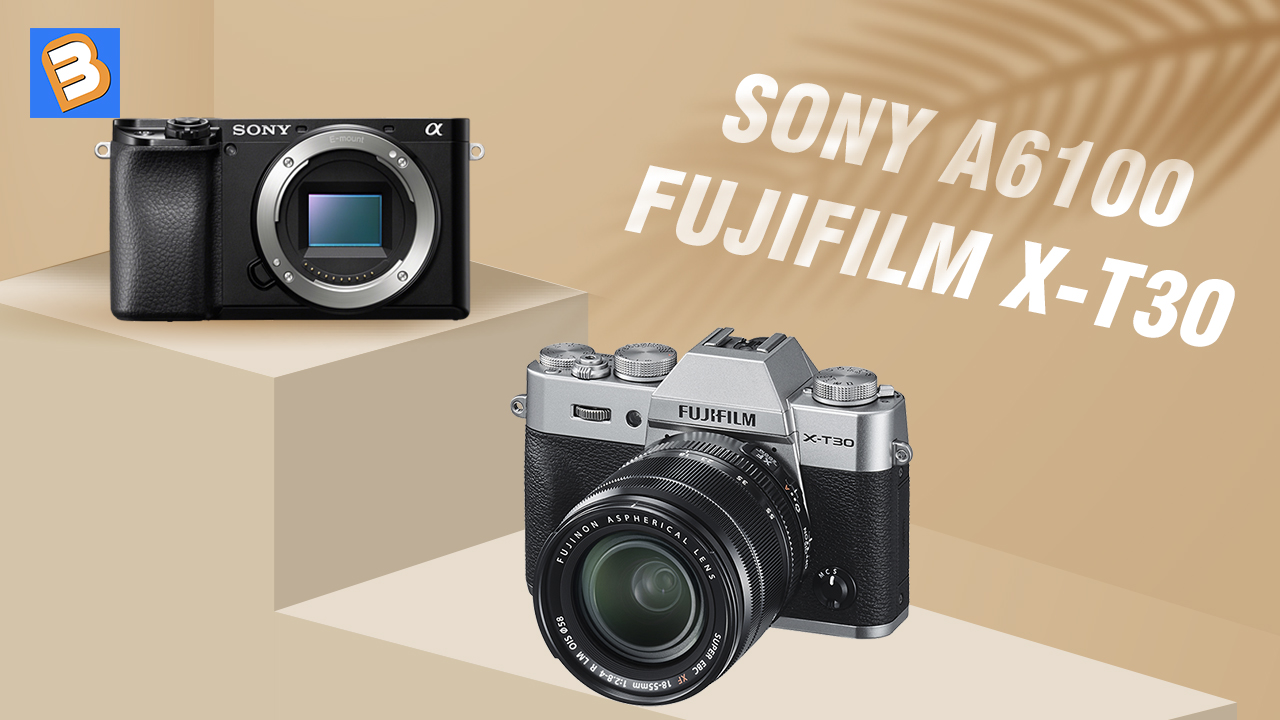 Sony A6100 và Fujifilm X-T30: Máy ảnh nào đáng mua hơn?