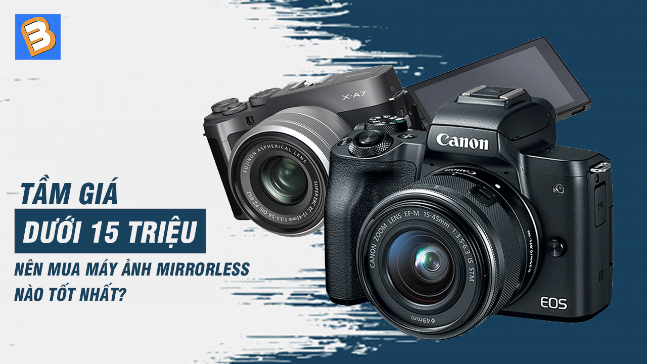Tầm giá dưới 15 triệu nên mua máy ảnh mirrorless nào tốt nhất?